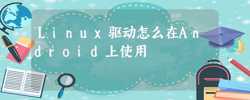 Linux驱动怎么在Android上使用 Linux驱动怎么在Android上使用