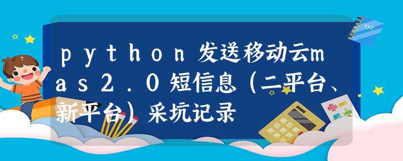 python发送移动云mas2.0短信息(二平台、新平台)采坑记录 python发送移动云mas2.0短信息(二平台、新平台)采坑记录