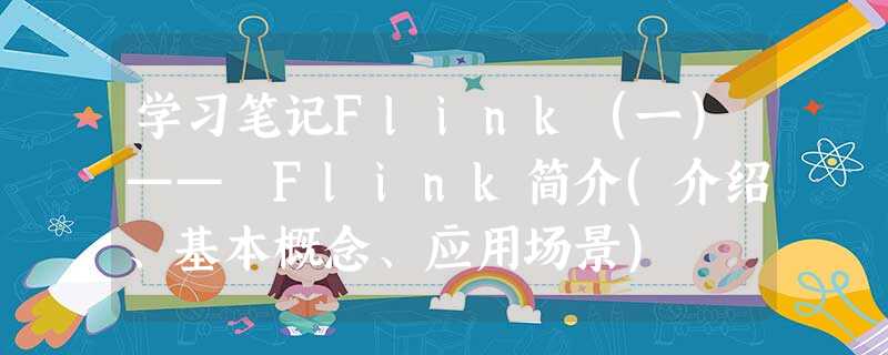 学习笔记Flink(一)—— Flink简介(介绍、基本概念、应用场景) 学习笔记Flink(一)—— Flink简介(介绍、基本概念、应用场景)