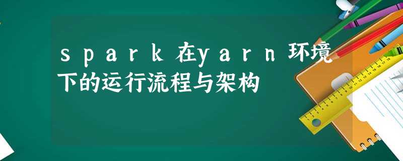 spark在yarn环境下的运行流程与架构 spark在yarn环境下的运行流程与架构