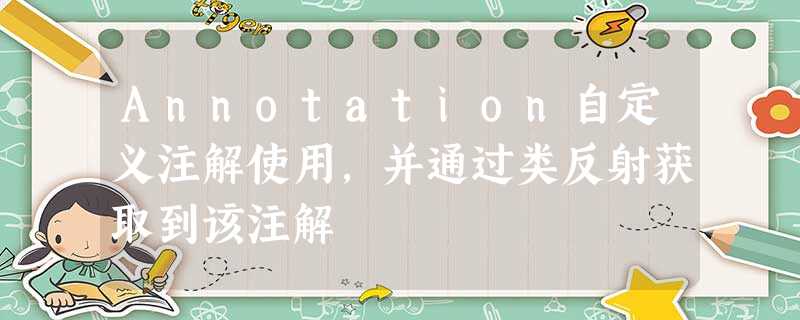 Annotation自定义注解使用,并通过类反射获取到该注解 Annotation自定义注解使用,并通过类反射获取到该注解