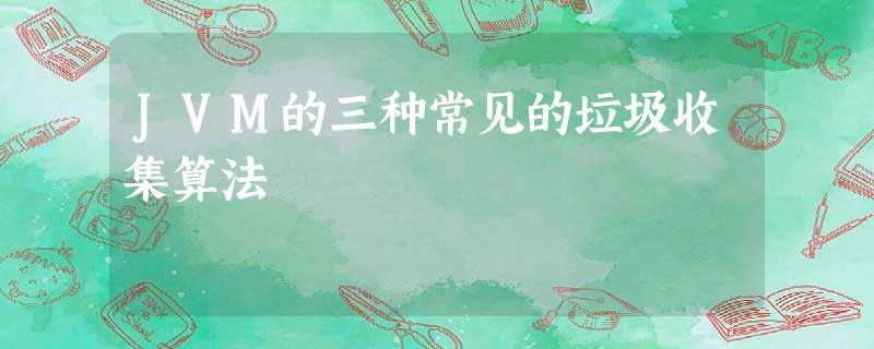 JVM的三种常见的垃圾收集算法 JVM的三种常见的垃圾收集算法