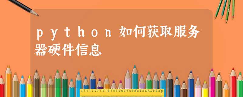 python如何获取服务器硬件信息 python如何获取服务器硬件信息