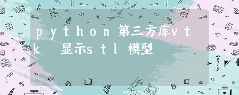 python第三方库vtk 显示stl模型 python第三方库vtk 显示stl模型