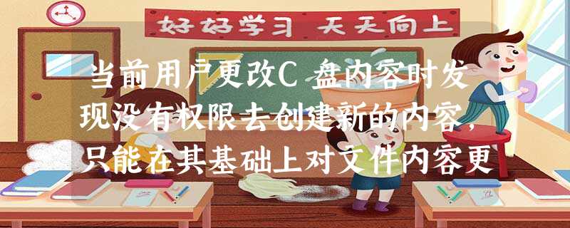 当前用户更改C盘内容时发现没有权限去创建新的内容,只能在其基础上对文件内容更改。 当前用户更改C盘内容时发现没有权限去创建新的内容,只能在其基础上对文件内容更改。