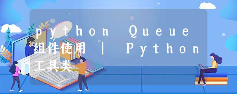 python Queue组件使用 | Python工具类 python Queue组件使用 | Python工具类