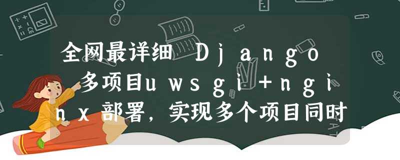 全网最详细 Django 多项目uwsgi+nginx部署,实现多个项目同时访问,不成功你来打我! 全网最详细 Django 多项目uwsgi+nginx部署,实现多个项目同时访问,不成功你来打我!