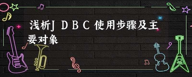 浅析JDBC使用步骤及主要对象 浅析JDBC使用步骤及主要对象