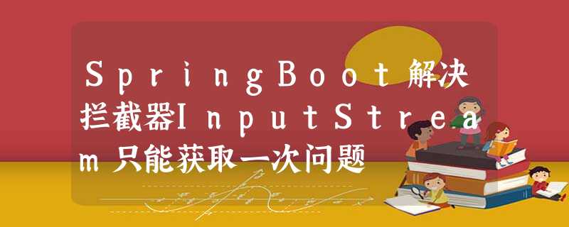 SpringBoot解决拦截器InputStream只能获取一次问题 SpringBoot解决拦截器InputStream只能获取一次问题