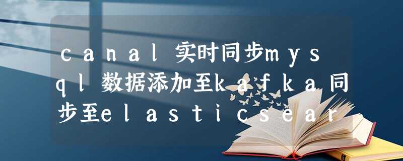 canal实时同步mysql数据添加至kafka同步至elasticsearch canal实时同步mysql数据添加至kafka同步至elasticsearch