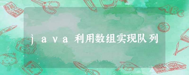 java利用数组实现队列 java利用数组实现队列