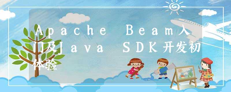 Apache Beam入门及Java SDK开发初体验 Apache Beam入门及Java SDK开发初体验