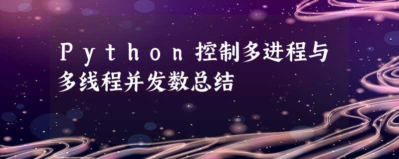 Python控制多进程与多线程并发数总结 Python控制多进程与多线程并发数总结