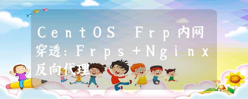 CentOS Frp内网穿透:Frps+Nginx反向代理 CentOS Frp内网穿透:Frps+Nginx反向代理