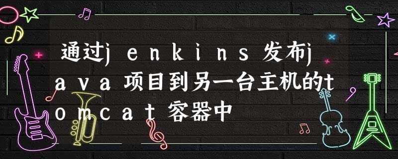 通过jenkins发布java项目到另一台主机的tomcat容器中 通过jenkins发布java项目到另一台主机的tomcat容器中