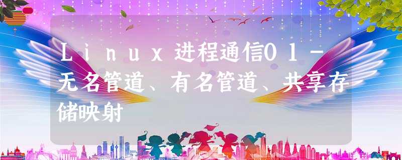 Linux进程通信01-无名管道、有名管道、共享存储映射 Linux进程通信01-无名管道、有名管道、共享存储映射