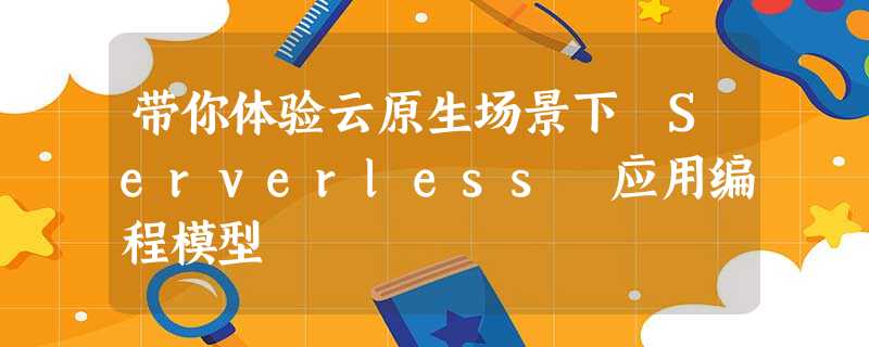 带你体验云原生场景下 Serverless 应用编程模型 带你体验云原生场景下 Serverless 应用编程模型