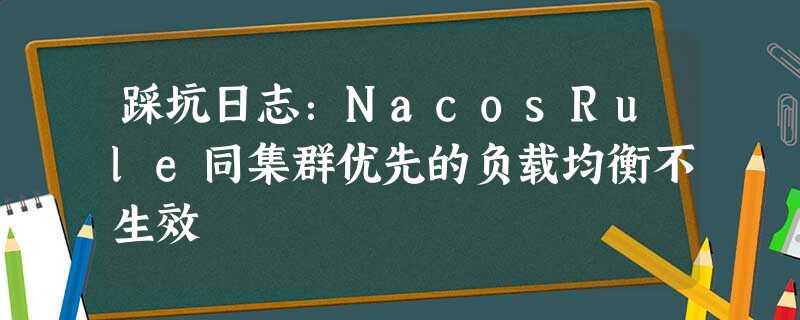 踩坑日志:NacosRule同集群优先的负载均衡不生效 踩坑日志:NacosRule同集群优先的负载均衡不生效