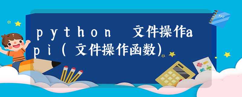 python 文件操作api(文件操作函数) python 文件操作api(文件操作函数)