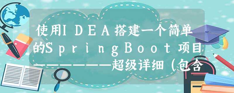 使用IDEA搭建一个简单的SpringBoot项目——————超级详细(包含一些报错)本人亲测无误 使用IDEA搭建一个简单的SpringBoot项目——————超级详细(包含一些报错)本人亲测无误