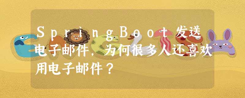SpringBoot发送电子邮件,为何很多人还喜欢用电子邮件? SpringBoot发送电子邮件,为何很多人还喜欢用电子邮件?