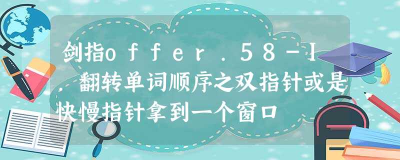 剑指offer.58-I.翻转单词顺序之双指针或是快慢指针拿到一个窗口 剑指offer.58-I.翻转单词顺序之双指针或是快慢指针拿到一个窗口