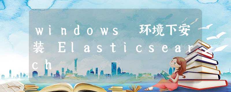 windows 环境下安装 Elasticsearch windows 环境下安装 Elasticsearch