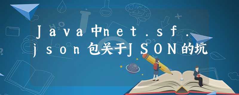 Java中net.sf.json包关于JSON的坑 Java中net.sf.json包关于JSON的坑