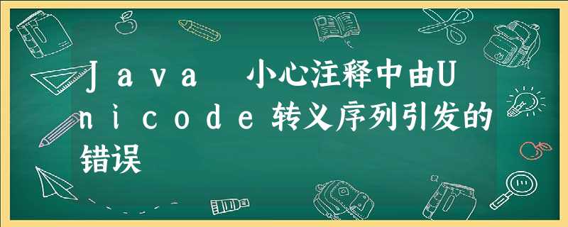 Java 小心注释中由Unicode转义序列引发的错误 Java 小心注释中由Unicode转义序列引发的错误