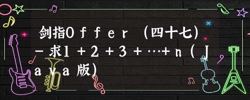 剑指Offer(四十七)-求1+2+3+…+n(Java版) 剑指Offer(四十七)-求1+2+3+…+n(Java版)
