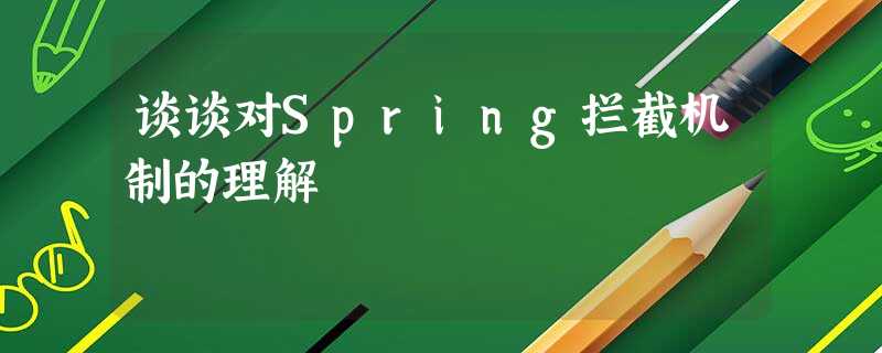 谈谈对Spring拦截机制的理解 谈谈对Spring拦截机制的理解