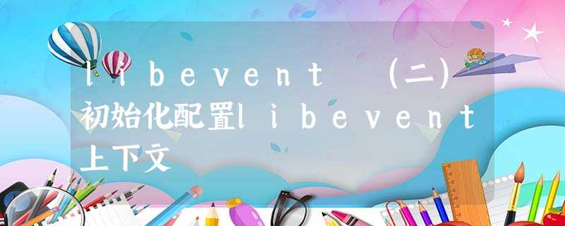 libevent (二)初始化配置libevent上下文 libevent (二)初始化配置libevent上下文