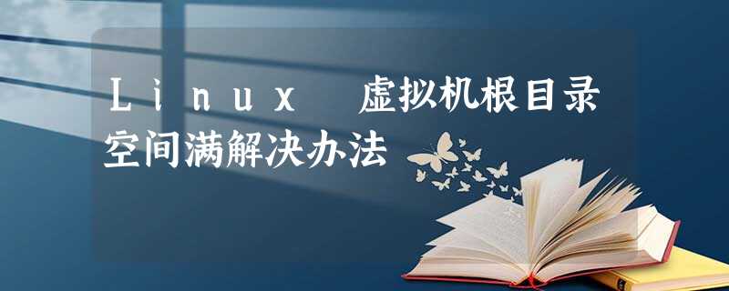 Linux 虚拟机根目录空间满解决办法 Linux 虚拟机根目录空间满解决办法