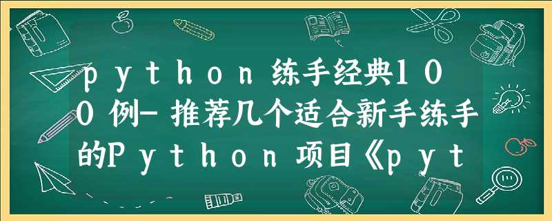 python练手经典100例-推荐几个适合新手练手的Python项目《python入门例子》 python练手经典100例-推荐几个适合新手练手的Python项目《python入门例子》