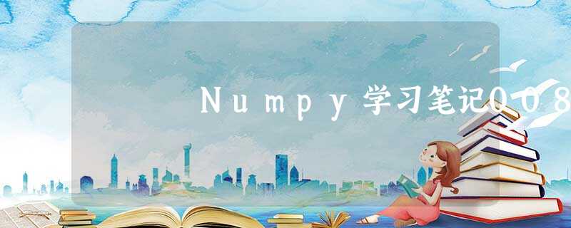 Numpy学习笔记008 Numpy学习笔记008