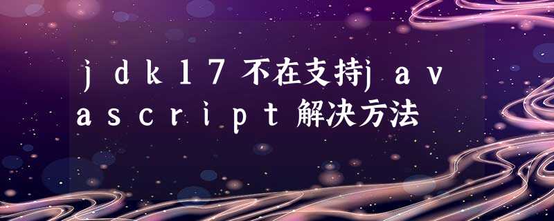 jdk17不在支持javascript解决方法 jdk17不在支持javascript解决方法