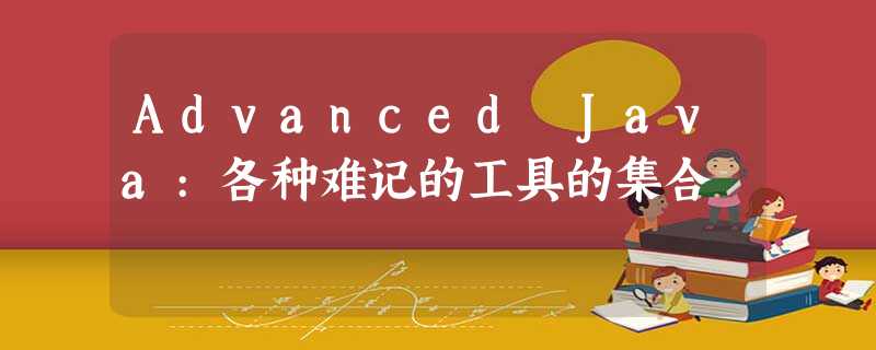 Advanced Java:各种难记的工具的集合 Advanced Java:各种难记的工具的集合