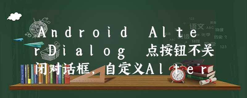 Android AlterDialog 点按钮不关闭对话框,自定义AlterDialog Android AlterDialog 点按钮不关闭对话框,自定义AlterDialog