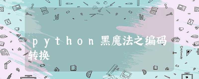python黑魔法之编码转换 python黑魔法之编码转换