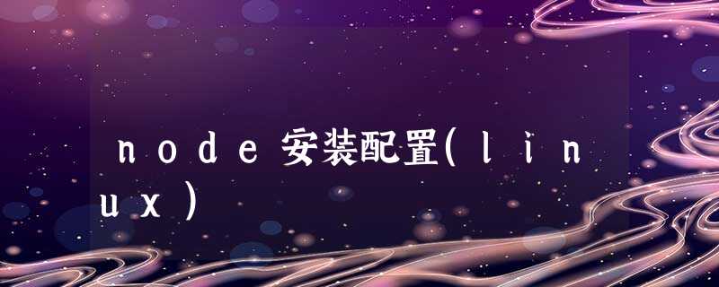 node安装配置(linux) node安装配置(linux)