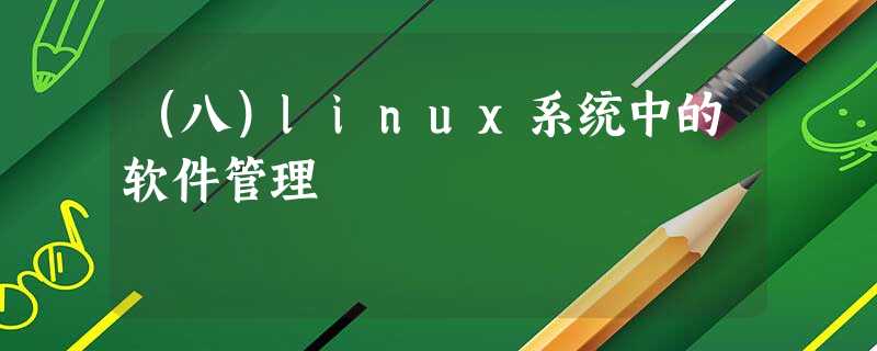 (八)linux系统中的软件管理 (八)linux系统中的软件管理