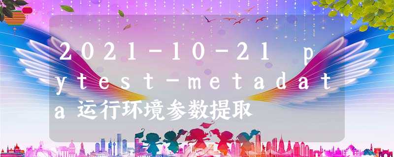 2021-10-21 pytest-metadata运行环境参数提取 2021-10-21 pytest-metadata运行环境参数提取