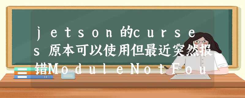 jetson的curses原本可以使用但最近突然报错ModuleNotFoundError: No module named ‘ jetson的curses原本可以使用但最近突然报错ModuleNotFoundError: No module named ‘