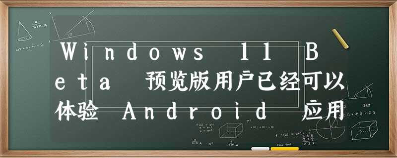Windows 11 Beta 预览版用户已经可以体验 Android 应用 Windows 11 Beta 预览版用户已经可以体验 Android 应用