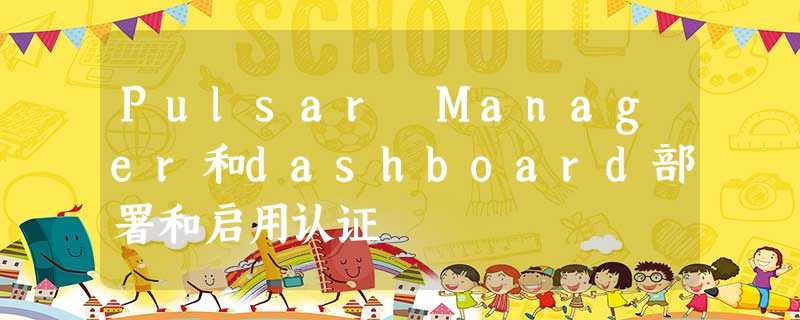 Pulsar Manager和dashboard部署和启用认证 Pulsar Manager和dashboard部署和启用认证