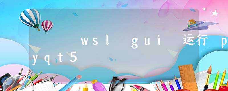 wsl gui 运行 pyqt5 wsl gui 运行 pyqt5