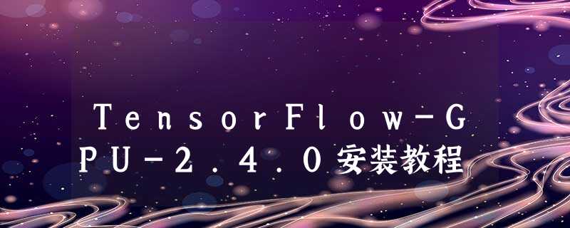 TensorFlow-GPU-2.4.0安装教程 TensorFlow-GPU-2.4.0安装教程