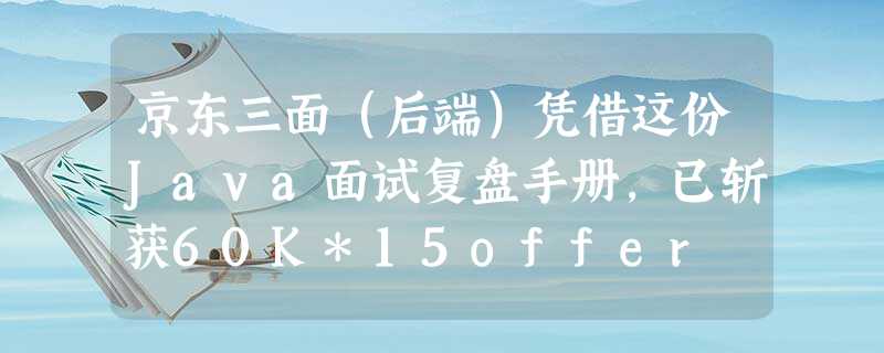 京东三面(后端)凭借这份Java面试复盘手册,已斩获60K*15offer 京东三面(后端)凭借这份Java面试复盘手册,已斩获60K*15offer