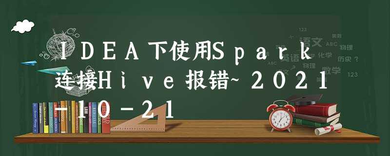 IDEA下使用Spark连接Hive报错~2021-10-21 IDEA下使用Spark连接Hive报错~2021-10-21