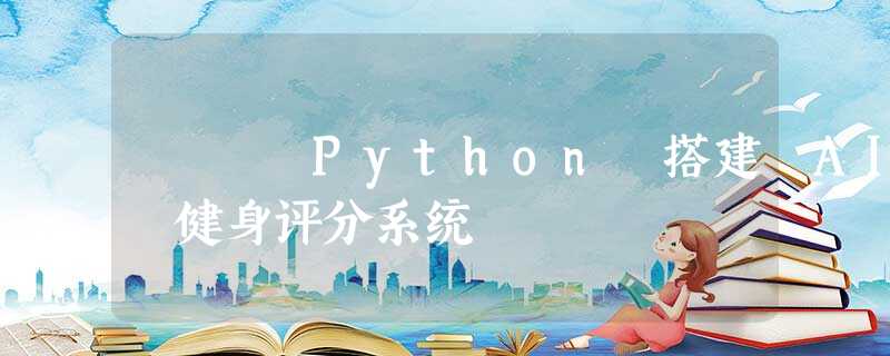 Python 搭建 AI 健身评分系统 Python 搭建 AI 健身评分系统